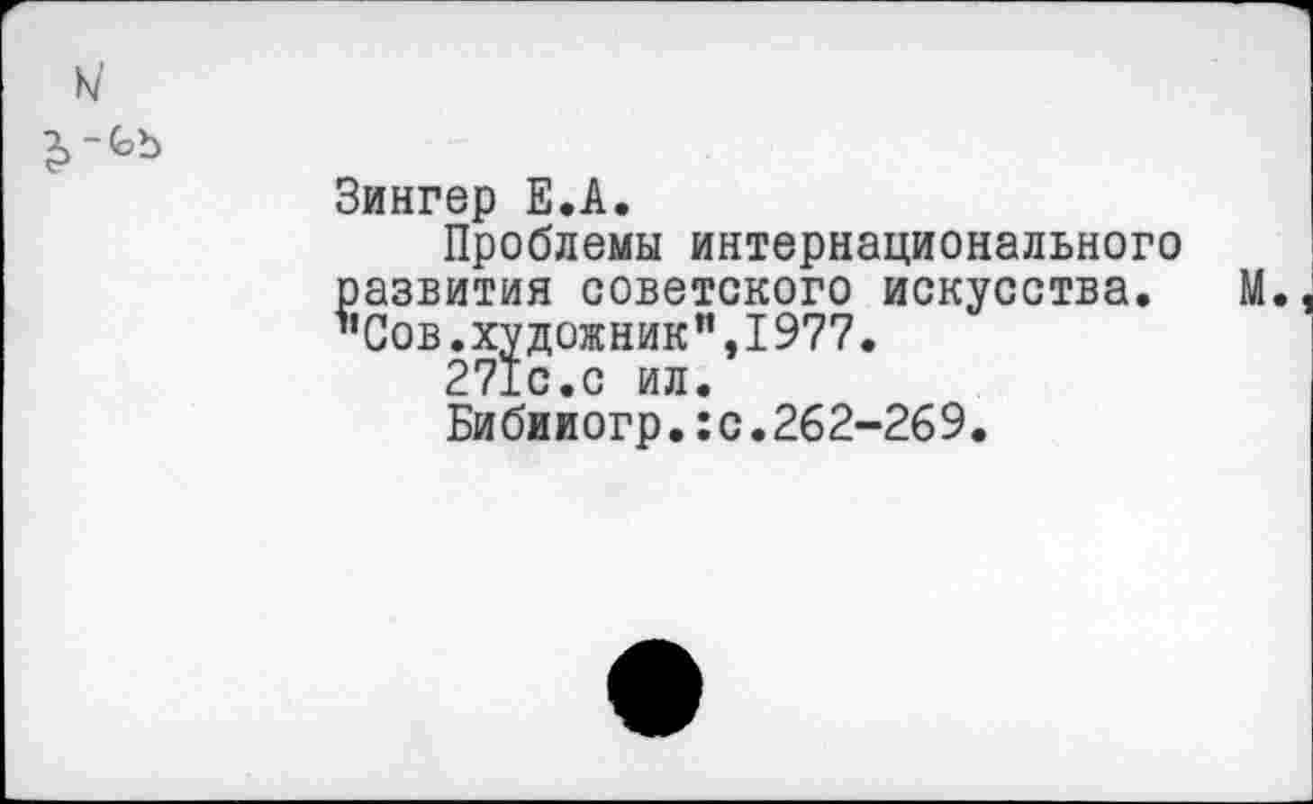 ﻿к/
Зингер Е.А.
Проблемы интернационального развития советского искусства. М ’’Сов.художник”, 1977.
271с.с ил.
Бибииогр.:с.262-269.